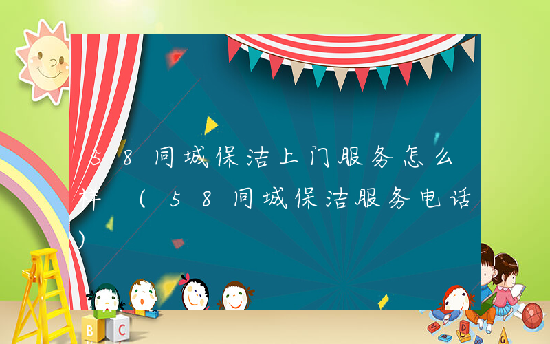 58同城保洁上门服务怎么样 (58同城保洁服务电话)